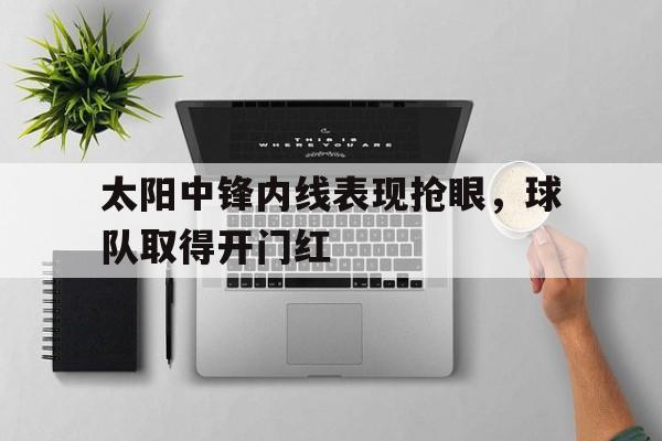 太阳中锋内线表现抢眼，球队取得开门红