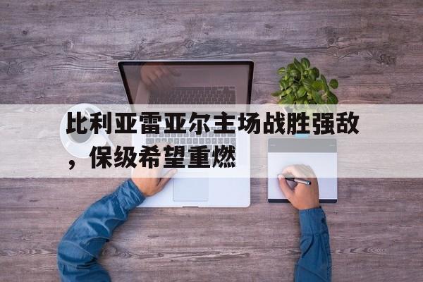 比利亚雷亚尔主场战胜强敌，保级希望重燃